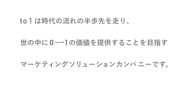 to1は時代の流れの半歩先を走り、世の中に0→1の価値を提供することを目指すマーケティングソリューションカンパニーです。