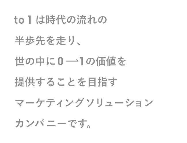 to1は時代の流れの半歩先を走り、世の中に0→1の価値を提供することを目指すマーケティングソリューションカンパニーです。